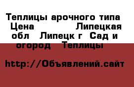 Теплицы арочного типа › Цена ­ 14 500 - Липецкая обл., Липецк г. Сад и огород » Теплицы   